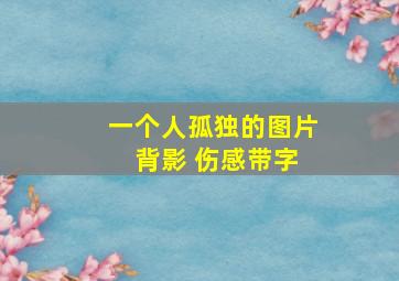 一个人孤独的图片 背影 伤感带字